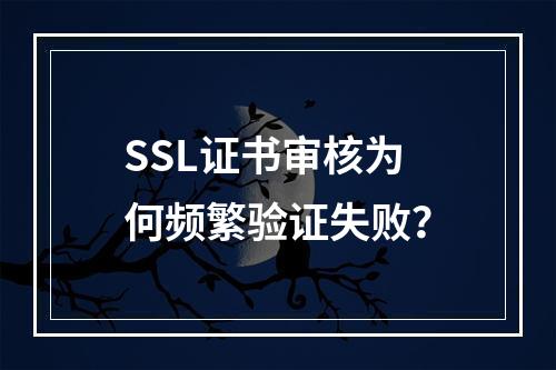 SSL证书审核为何频繁验证失败？