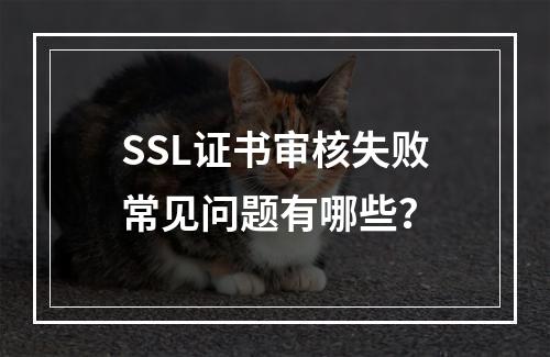 SSL证书审核失败常见问题有哪些？