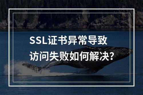 SSL证书异常导致访问失败如何解决？