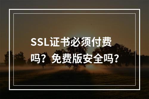 SSL证书必须付费吗？免费版安全吗？