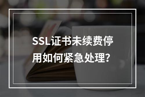 SSL证书未续费停用如何紧急处理？