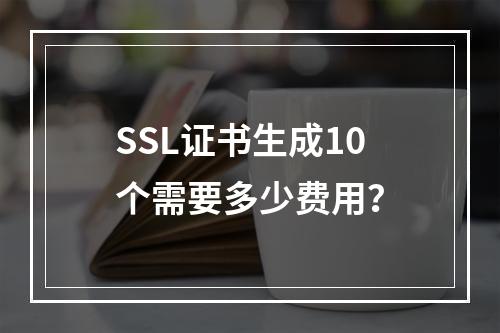 SSL证书生成10个需要多少费用？