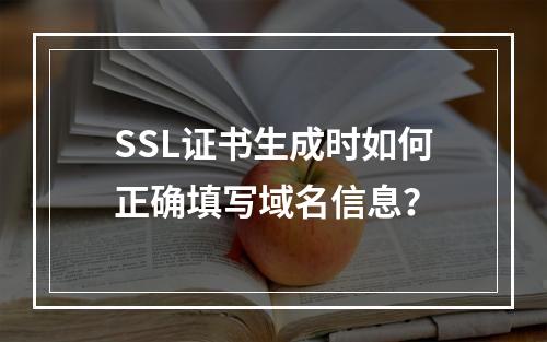 SSL证书生成时如何正确填写域名信息？