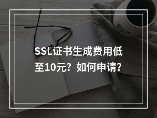 SSL证书生成费用低至10元？如何申请？