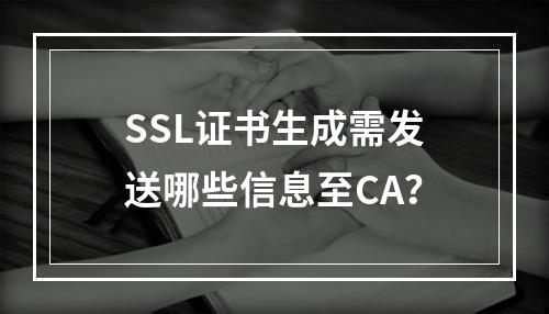SSL证书生成需发送哪些信息至CA？