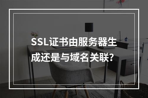 SSL证书由服务器生成还是与域名关联？