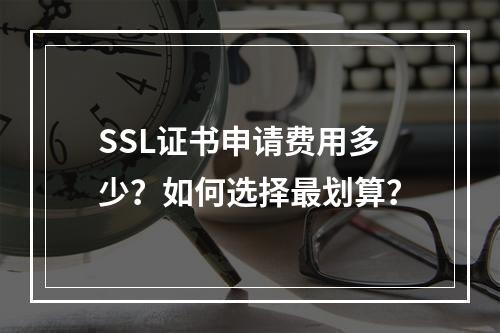 SSL证书申请费用多少？如何选择最划算？