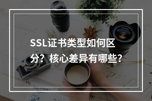 SSL证书类型如何区分？核心差异有哪些？