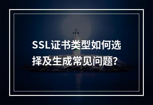 SSL证书类型如何选择及生成常见问题？