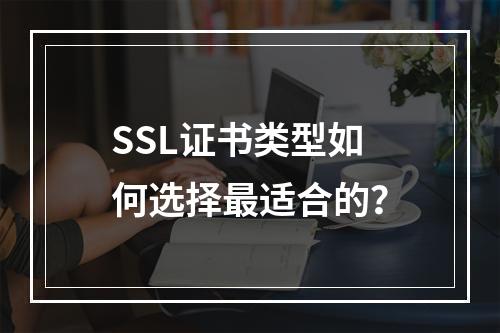 SSL证书类型如何选择最适合的？
