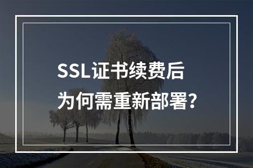 SSL证书续费后为何需重新部署？
