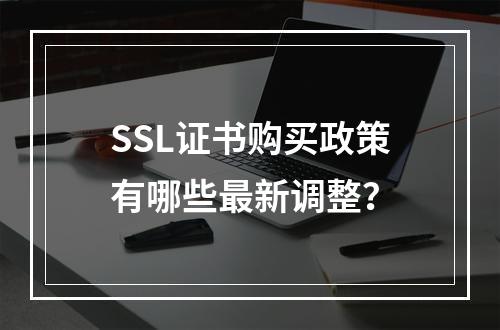 SSL证书购买政策有哪些最新调整？
