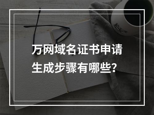 万网域名证书申请生成步骤有哪些？