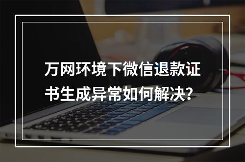 万网环境下微信退款证书生成异常如何解决？