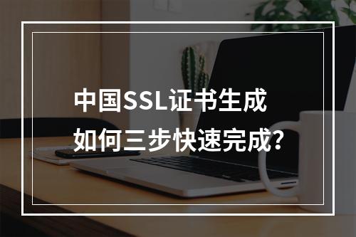 中国SSL证书生成如何三步快速完成？
