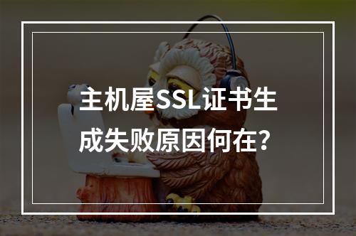 主机屋SSL证书生成失败原因何在？