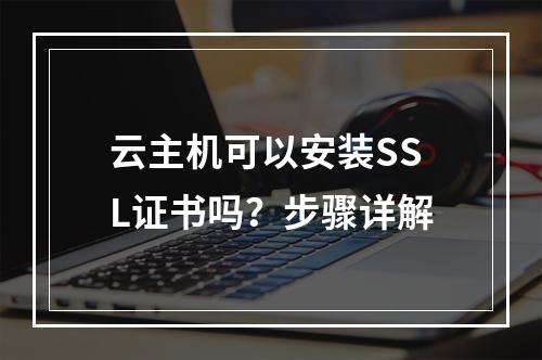 云主机可以安装SSL证书吗？步骤详解