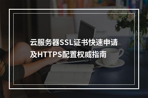 云服务器SSL证书快速申请及HTTPS配置权威指南