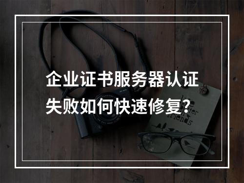 企业证书服务器认证失败如何快速修复？