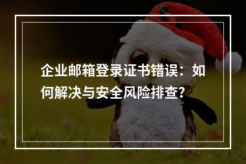 企业邮箱登录证书错误：如何解决与安全风险排查？