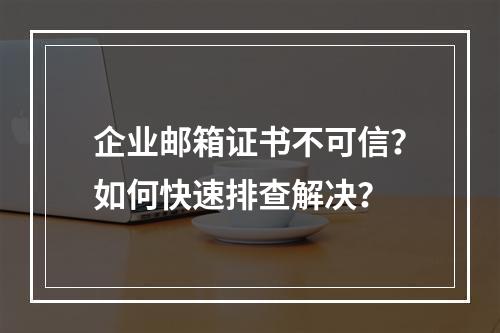 企业邮箱证书不可信？如何快速排查解决？