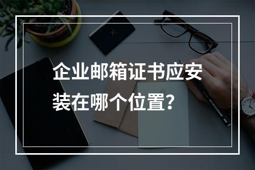 企业邮箱证书应安装在哪个位置？