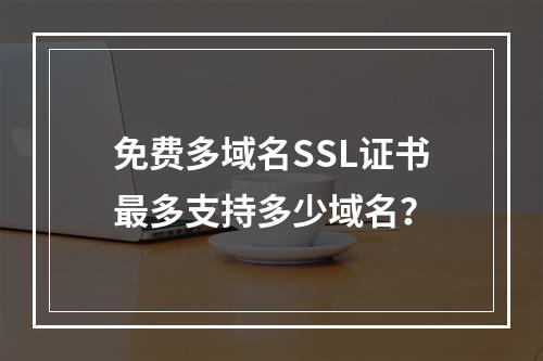 免费多域名SSL证书最多支持多少域名？