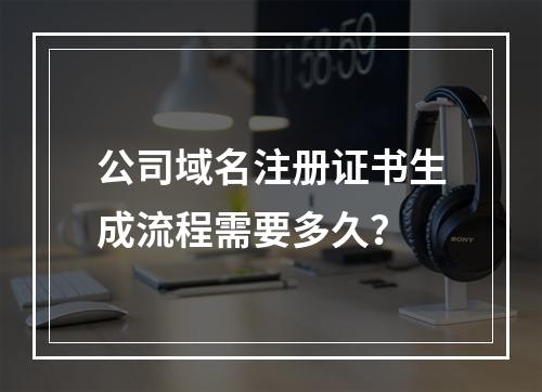 公司域名注册证书生成流程需要多久？