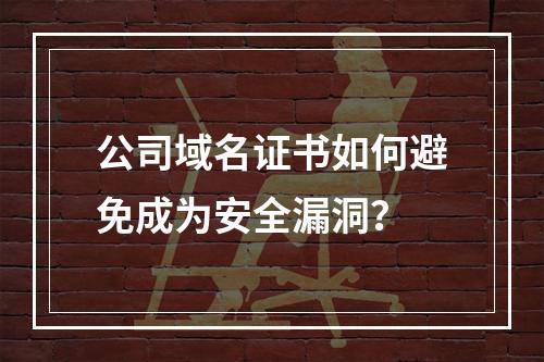 公司域名证书如何避免成为安全漏洞？