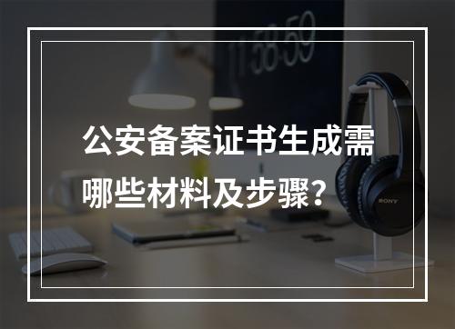 公安备案证书生成需哪些材料及步骤？