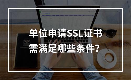 单位申请SSL证书需满足哪些条件？