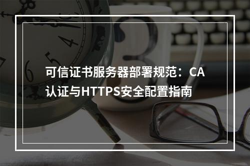 可信证书服务器部署规范：CA认证与HTTPS安全配置指南