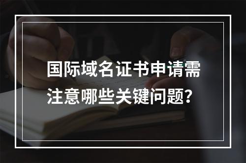 国际域名证书申请需注意哪些关键问题？