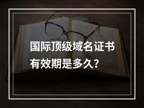国际顶级域名证书有效期是多久？