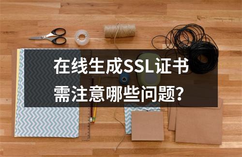 在线生成SSL证书需注意哪些问题？