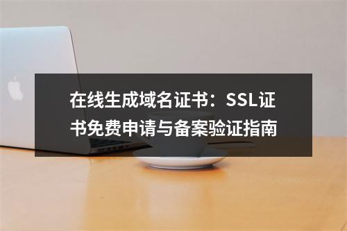 在线生成域名证书：SSL证书免费申请与备案验证指南