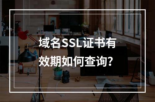 域名SSL证书有效期如何查询？
