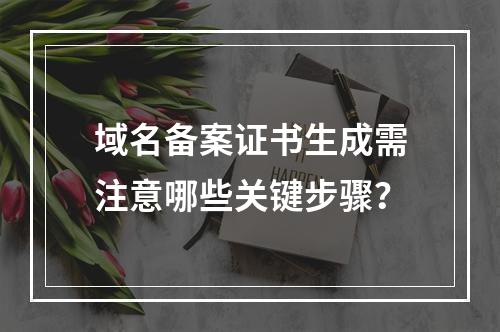 域名备案证书生成需注意哪些关键步骤？