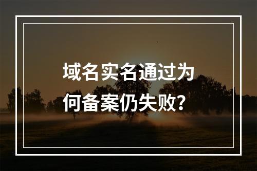 域名实名通过为何备案仍失败？