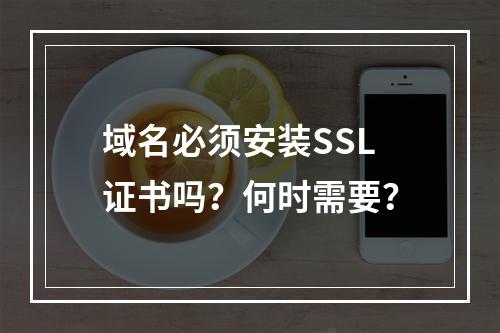 域名必须安装SSL证书吗？何时需要？