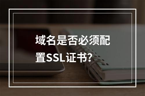 域名是否必须配置SSL证书？