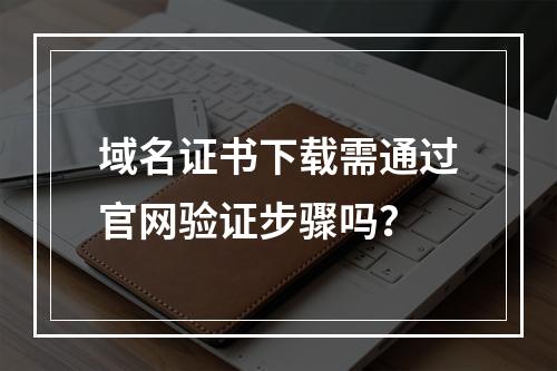 域名证书下载需通过官网验证步骤吗？