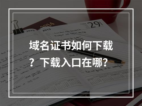 域名证书如何下载？下载入口在哪？