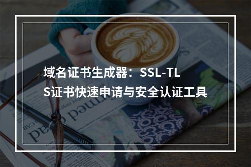 域名证书生成器：SSL-TLS证书快速申请与安全认证工具