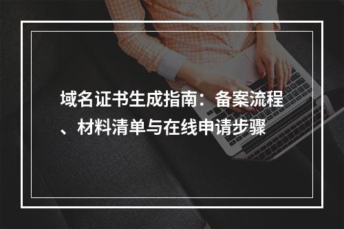 域名证书生成指南：备案流程、材料清单与在线申请步骤