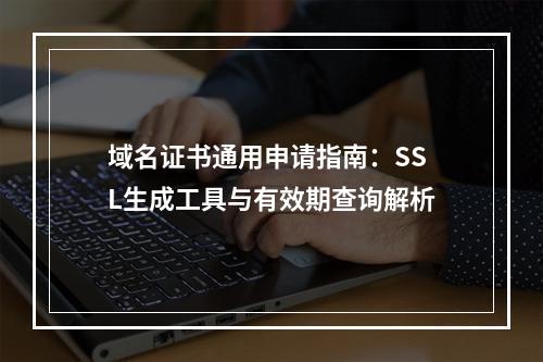 域名证书通用申请指南：SSL生成工具与有效期查询解析