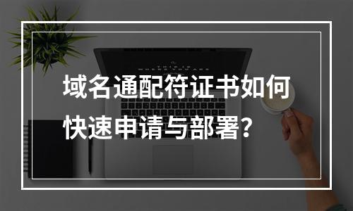 域名通配符证书如何快速申请与部署？