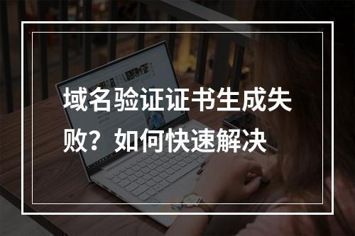 域名验证证书生成失败？如何快速解决