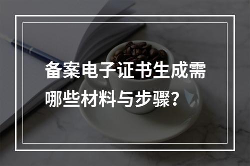 备案电子证书生成需哪些材料与步骤？