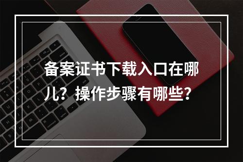 备案证书下载入口在哪儿？操作步骤有哪些？